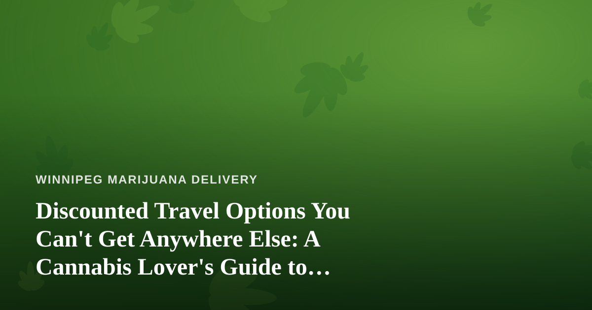 Discounted Travel Options You Can’t Get Anywhere Else: A Cannabis Lover’s Guide to Smart Trips
