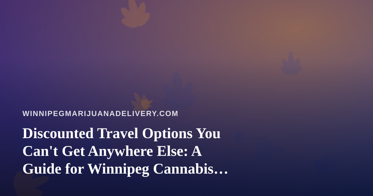 Discounted Travel Options You Can’t Get Anywhere Else: A Guide for Winnipeg Cannabis Enthusiasts