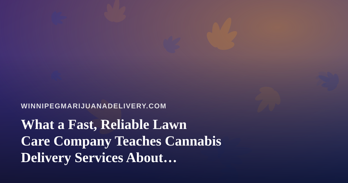 What a Fast, Reliable Lawn Care Company Teaches Cannabis Delivery Services About Professionalism