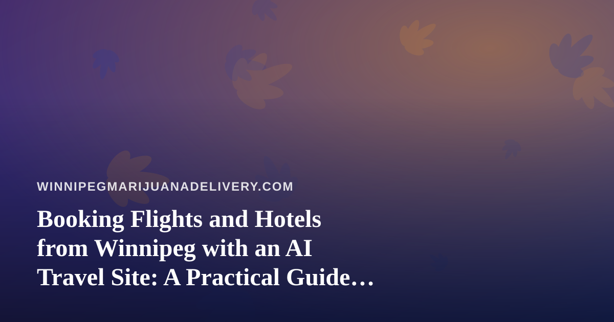 Booking Flights and Hotels from Winnipeg with an AI Travel Site: A Practical Guide for Cannabis Consumers Who Travel