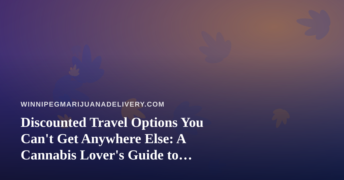 Discounted Travel Options You Can’t Get Anywhere Else: A Cannabis Lover’s Guide to Smarter Trips