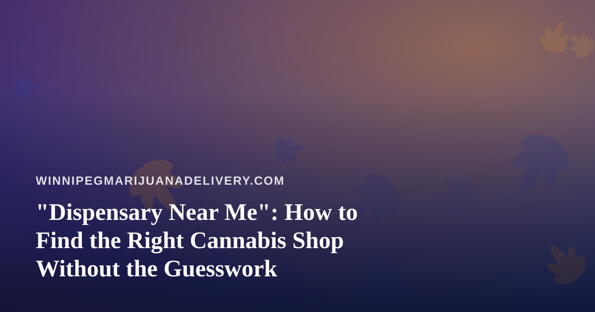 “Dispensary Near Me”: How to Find the Right Cannabis Shop Without the Guesswork