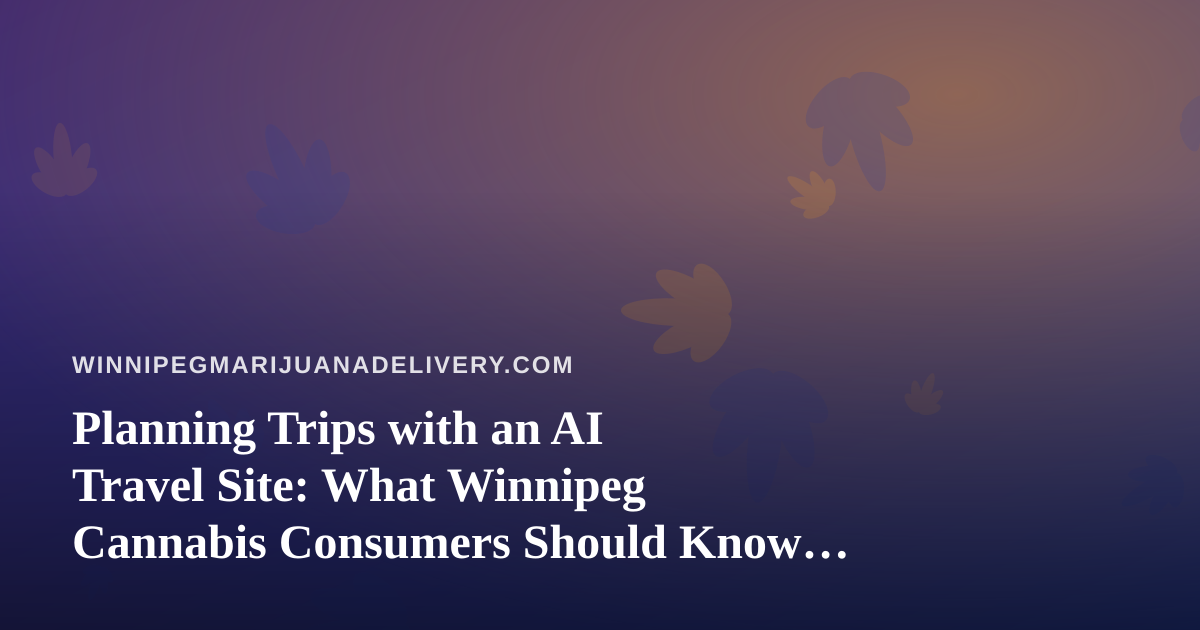Planning Trips with an AI Travel Site: What Winnipeg Cannabis Consumers Should Know Before They Fly