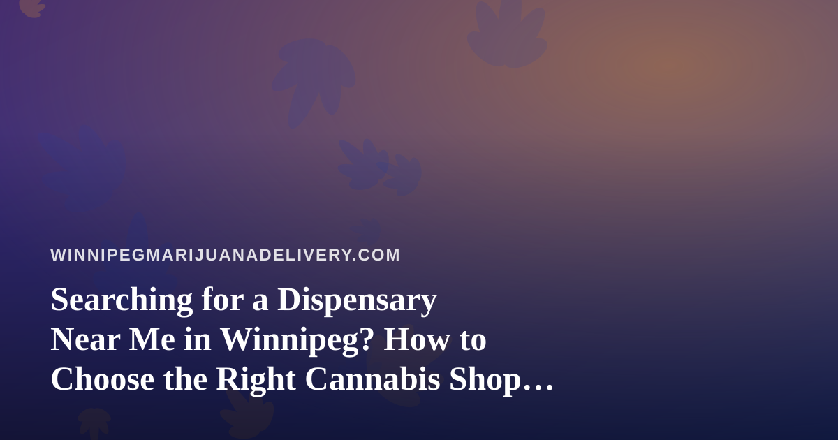 Searching for a Dispensary Near Me in Winnipeg? How to Choose the Right Cannabis Shop or Delivery Option