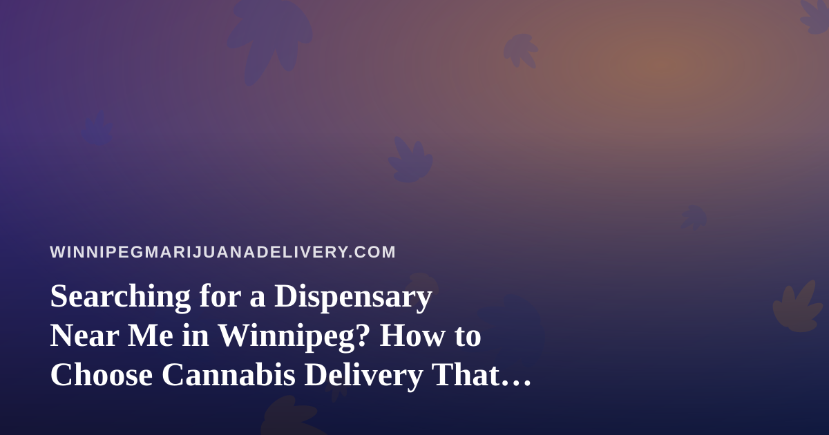 Searching for a Dispensary Near Me in Winnipeg? How to Choose Cannabis Delivery That Actually Works