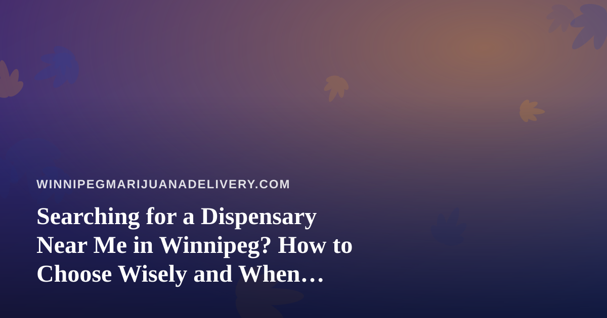 Searching for a Dispensary Near Me in Winnipeg? How to Choose Wisely and When Delivery Makes Sense