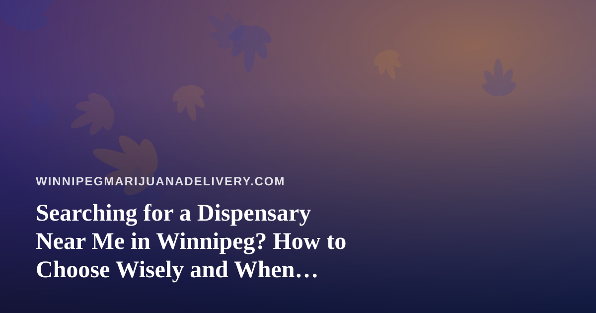 Searching for a Dispensary Near Me in Winnipeg? How to Choose Wisely and When Delivery Makes More Sense